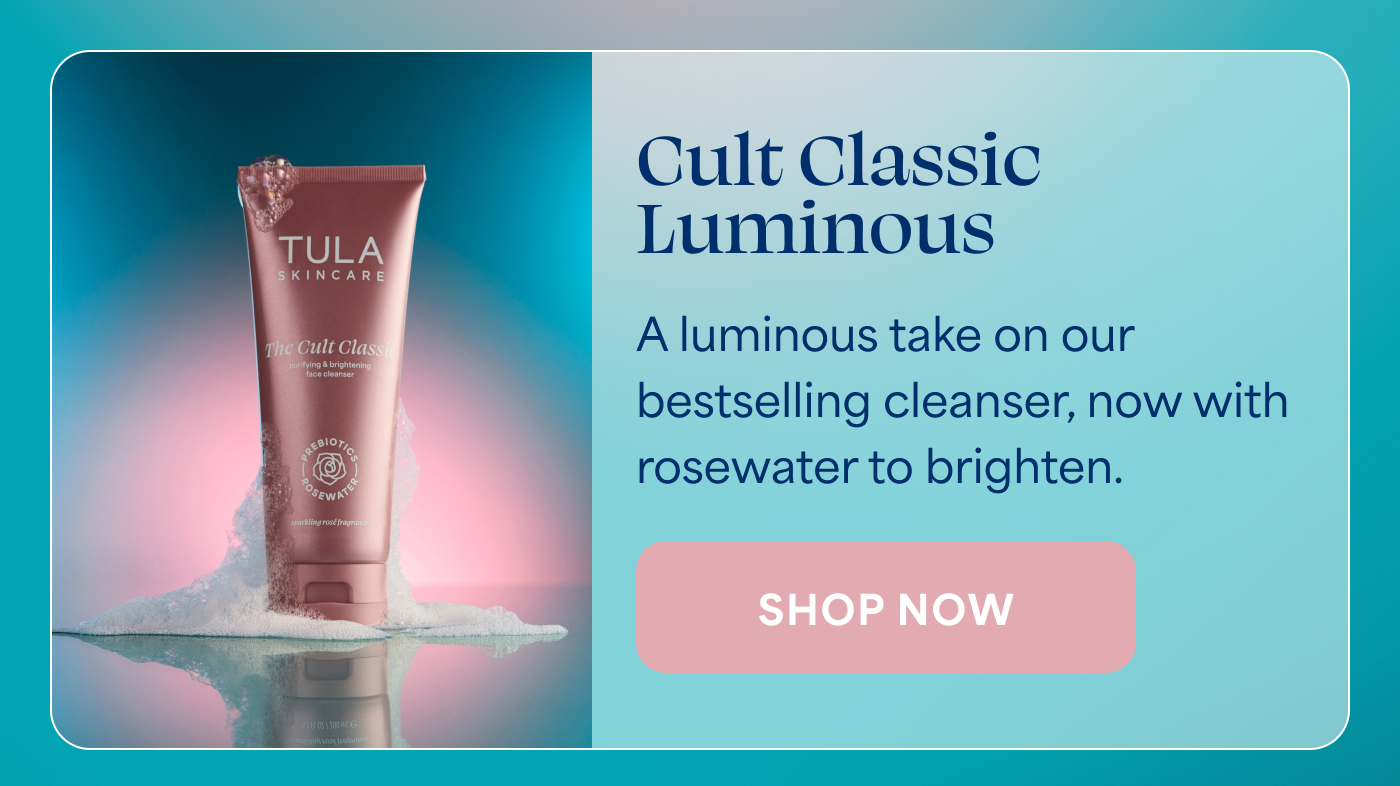Cult Classic Luminous A luminous take on our bestselling cleanser, now with rosewater to brighten. -- SHOP NOW