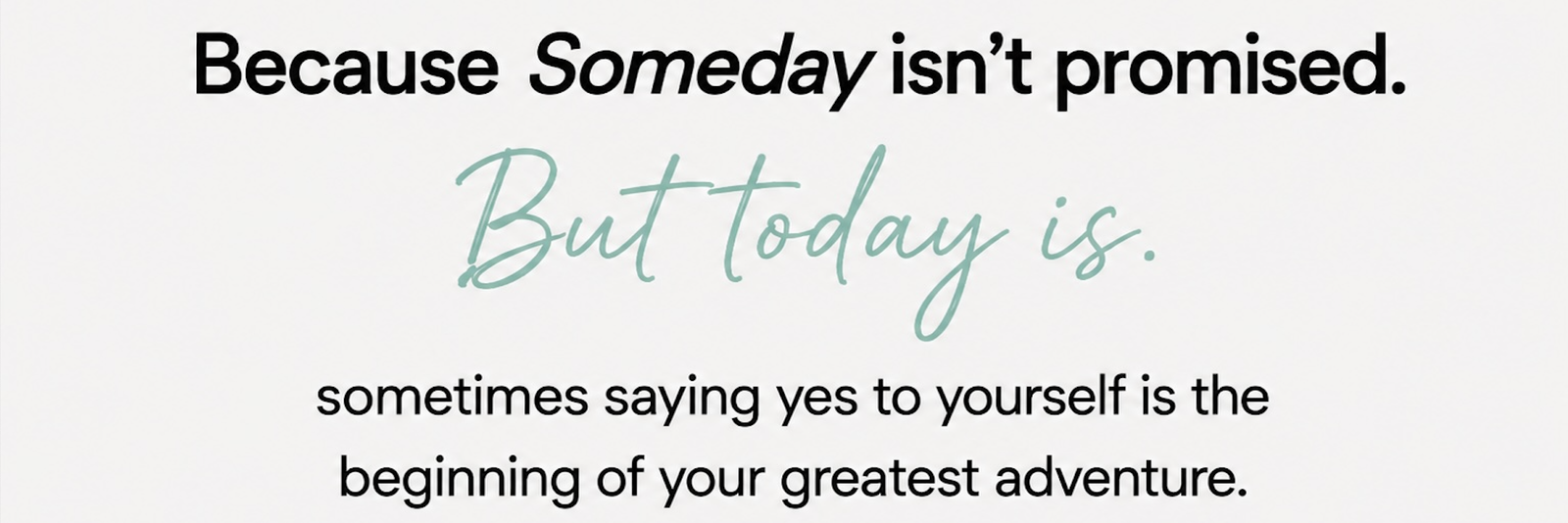 Centered motivational message on a soft off-white background reads, “Because Someday isn’t promised. But today is.” with “But today is.” in teal handwritten script. Below, smaller text reads, “sometimes saying yes to yourself is the beginning of your greatest adventure.” The minimalist design reinforces the theme of embracing the present and beginning your own adventure today.