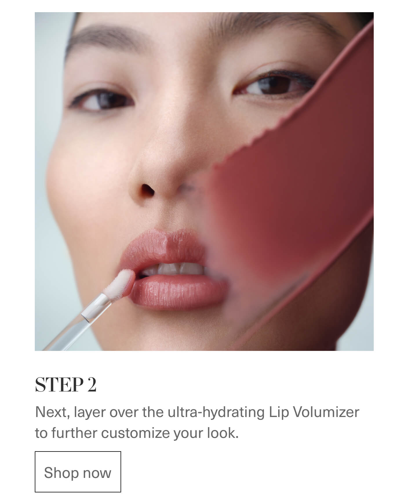 STEP 2 | Next, layer over the ultra-hydrating Lip Volumizer to further customize your look. | Shop now