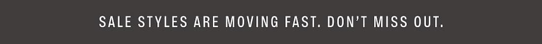 SALE STYLES ARE MOVING FAST. DON'T MISS OUT.