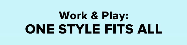 Work & Play: ONE STYLE FITS ALL
