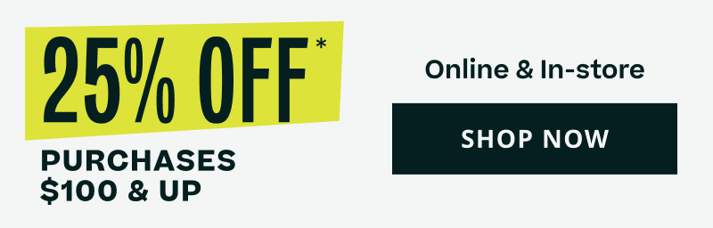 25% OFF $100 & up. Online & in-store. Click here to shop now