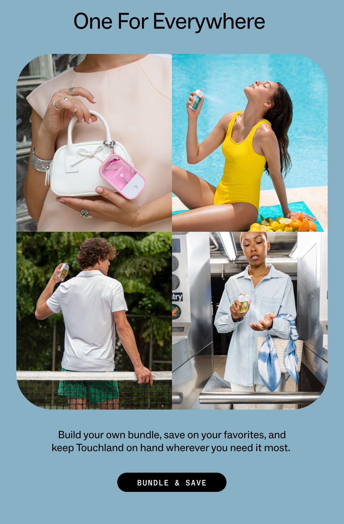 one for everywhere  Build your own bundle, save on your favorites, and keep Touchland on hand wherever you need it most. BUNDLE & SAVE