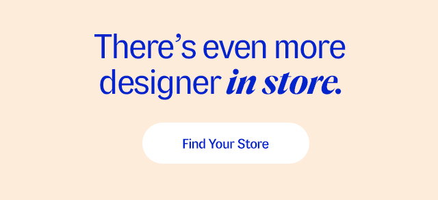 There's even more designer in store. Find your store.
