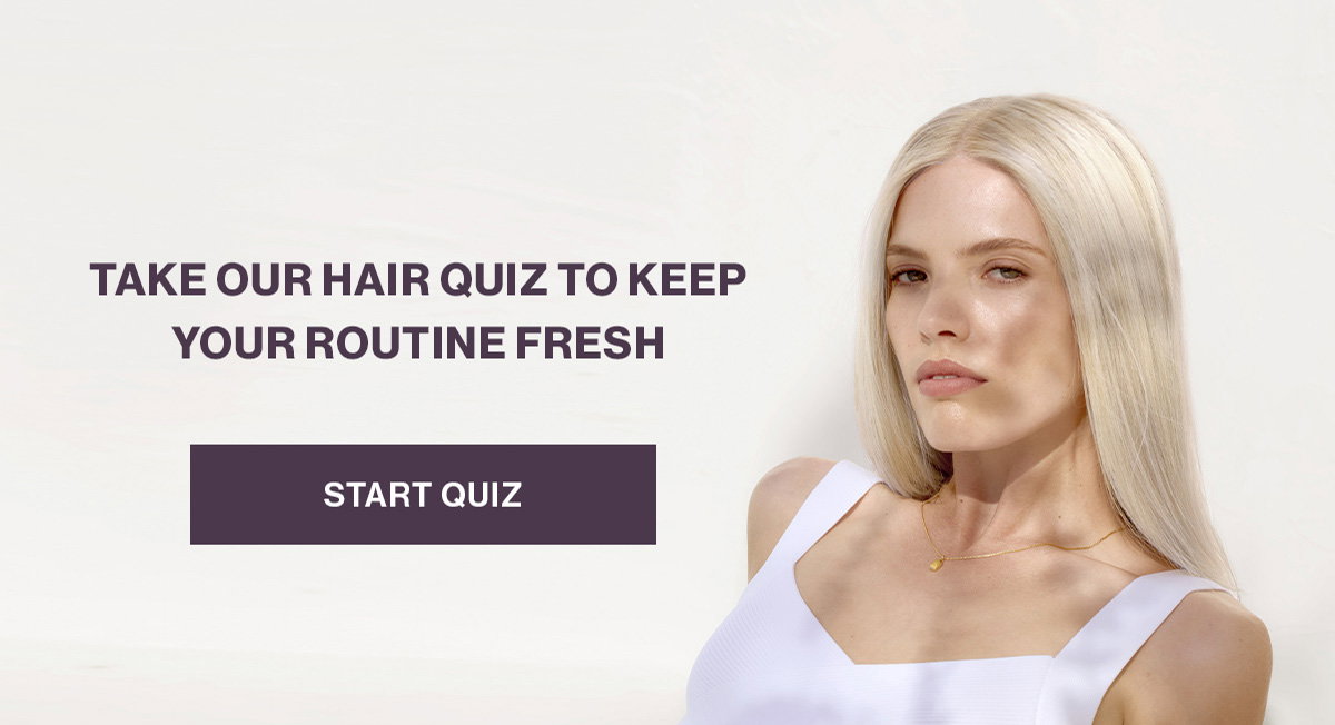 TAKE OUR HAIR QUIZ TO KEEP YOUR ROUTINE FRESH