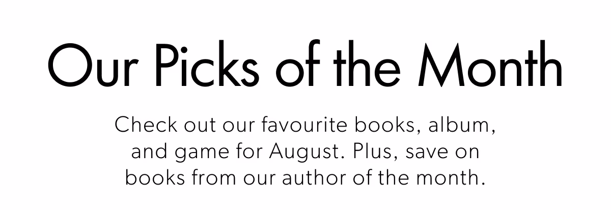 Our Picks of the Month | Check out our favourite books, album, and game for August. Plus, save on books from our author of the month.