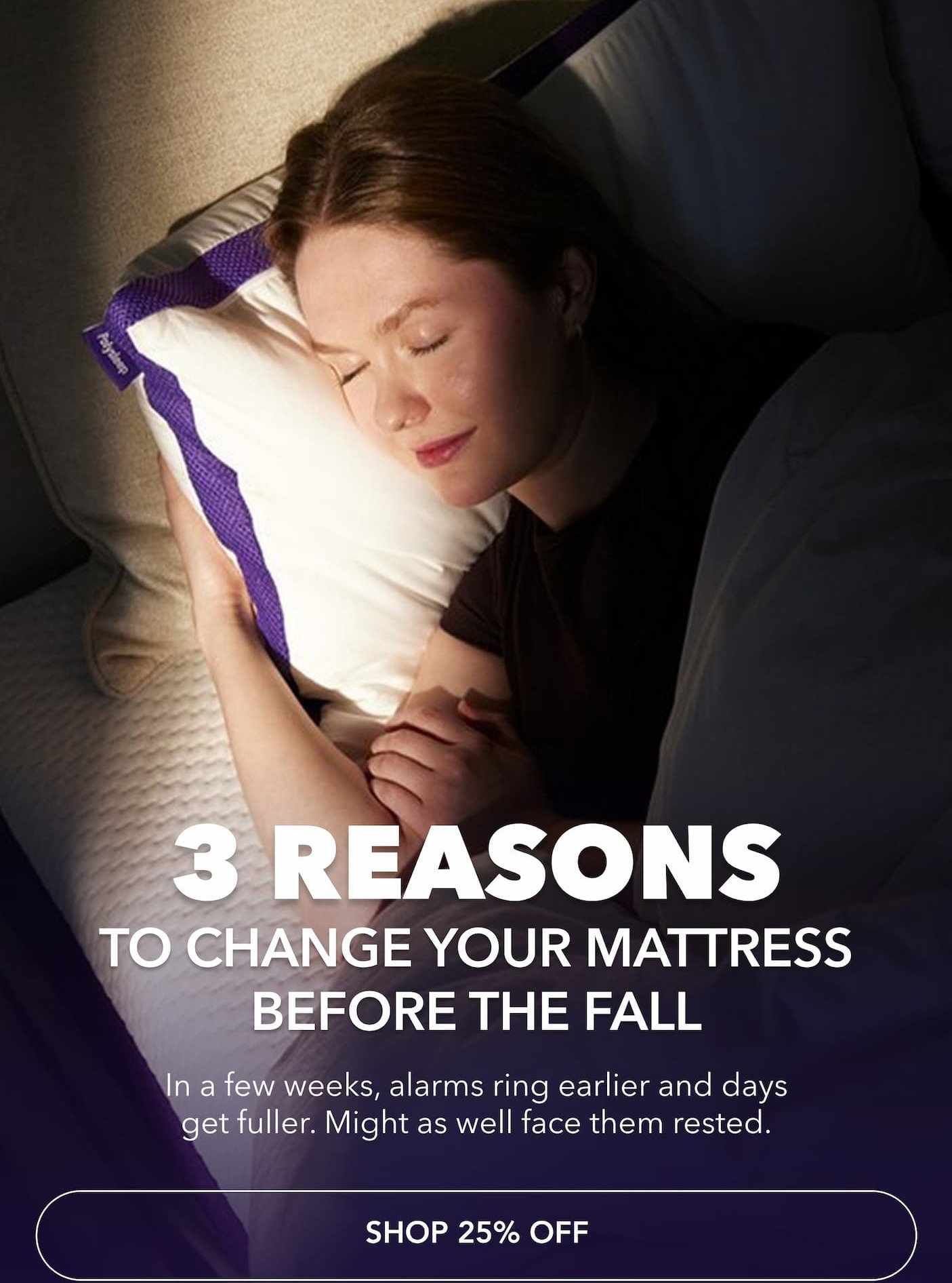  3 reasons to change your mattress before the fall In a few weeks, alarms ring earlier and days get fuller. Might as well face them rested. Shop at 25% off
