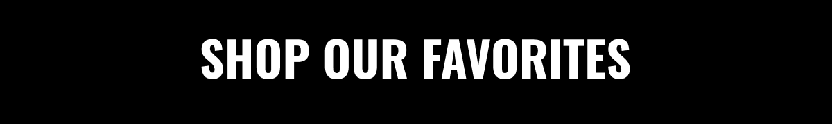 SHOP OUR FAVORITES