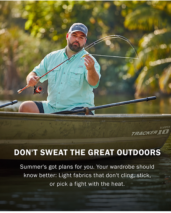 DON'T SWEAT THE GREAT OUTDOORS. Summer's got plans for you. Your wardrobe should know better: Light fabrics that don't cling, stick, or pick a fight with the heat.