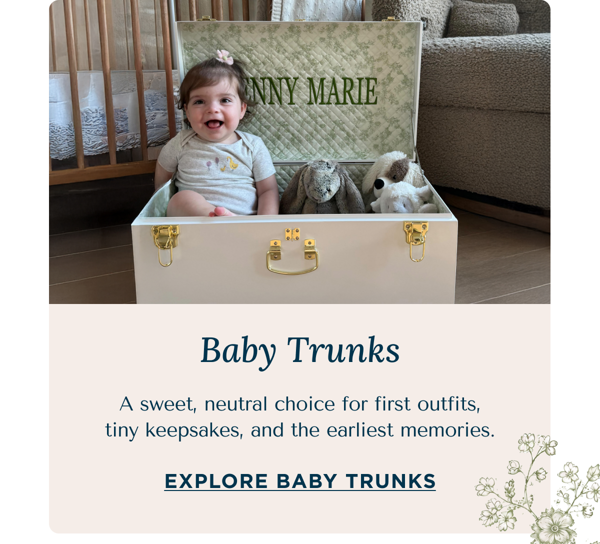 Baby Trunks | A sweet, neutral choice for first outfits, tiny keepsakes, and the earliest memories. | EXPLORE BABY TRUNKS