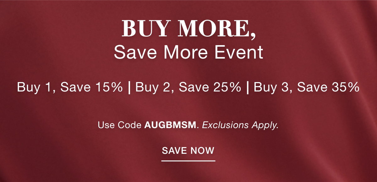 BUY MORE SAVE MORE EVENT Buy 1, Save 15% | Buy 2, Save 25% | Buy 3, Save 35% Use Code: AUGBMSM Exclusions Apply. SAVE NOW >>
