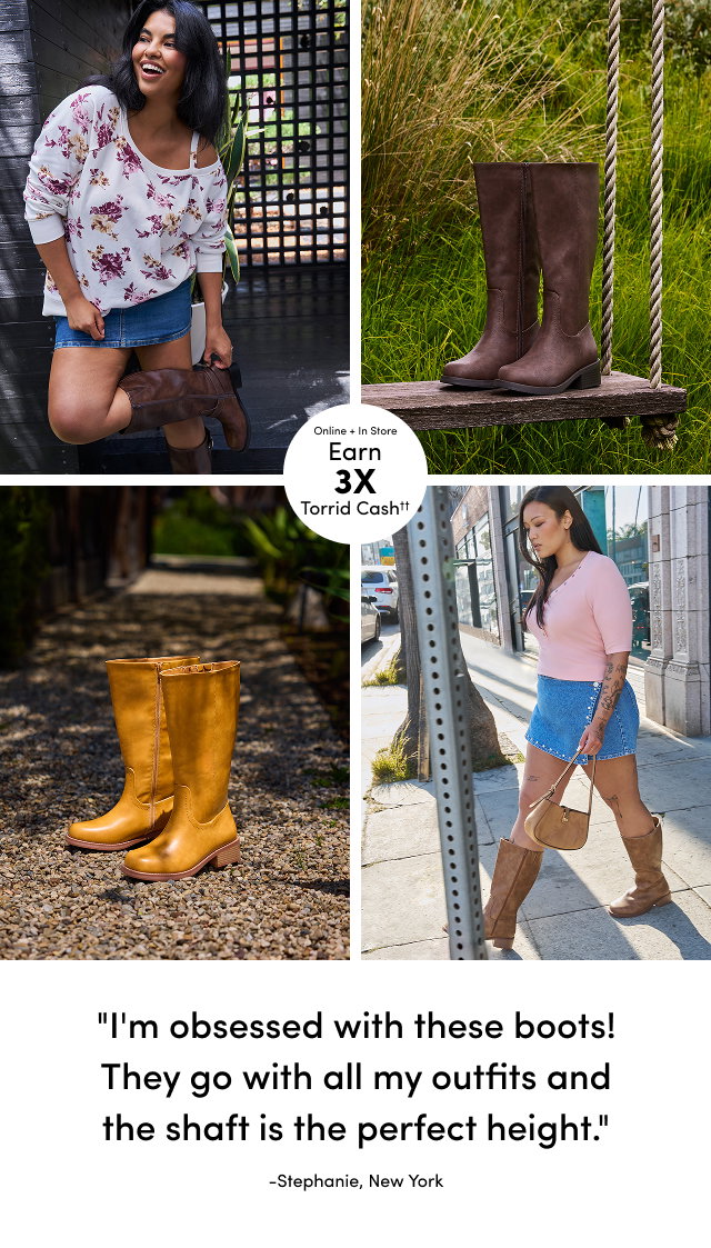 Online + In Store | Earn 3X Torrid Cash†† | I'm obsessed with these boots! They go with all my outfits and the shaft is the perfect height. | -Stephanie, New York
