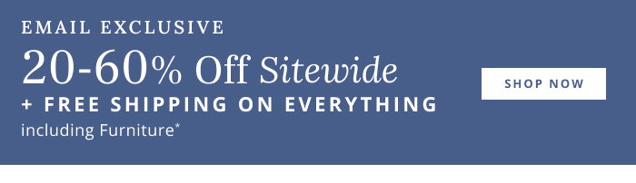 EMAIL EXCLUSIVE: 20-60% Off Sitewide + FREE SHIPPING ON EVERYTHING including Furniture*