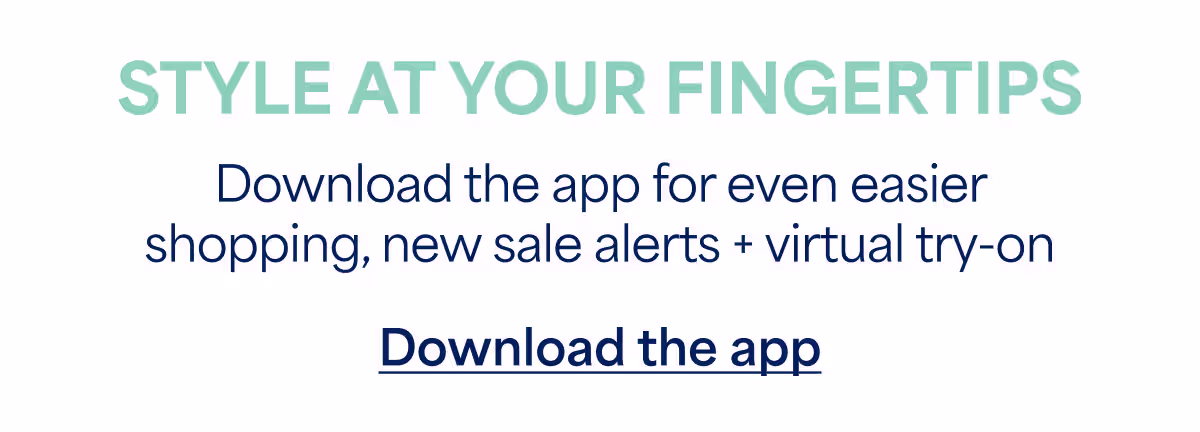 STYLE AT YOUR FINGERTIPS. Download the app for even easier shopping, new sale alerts + virtual try‑on. Download the app