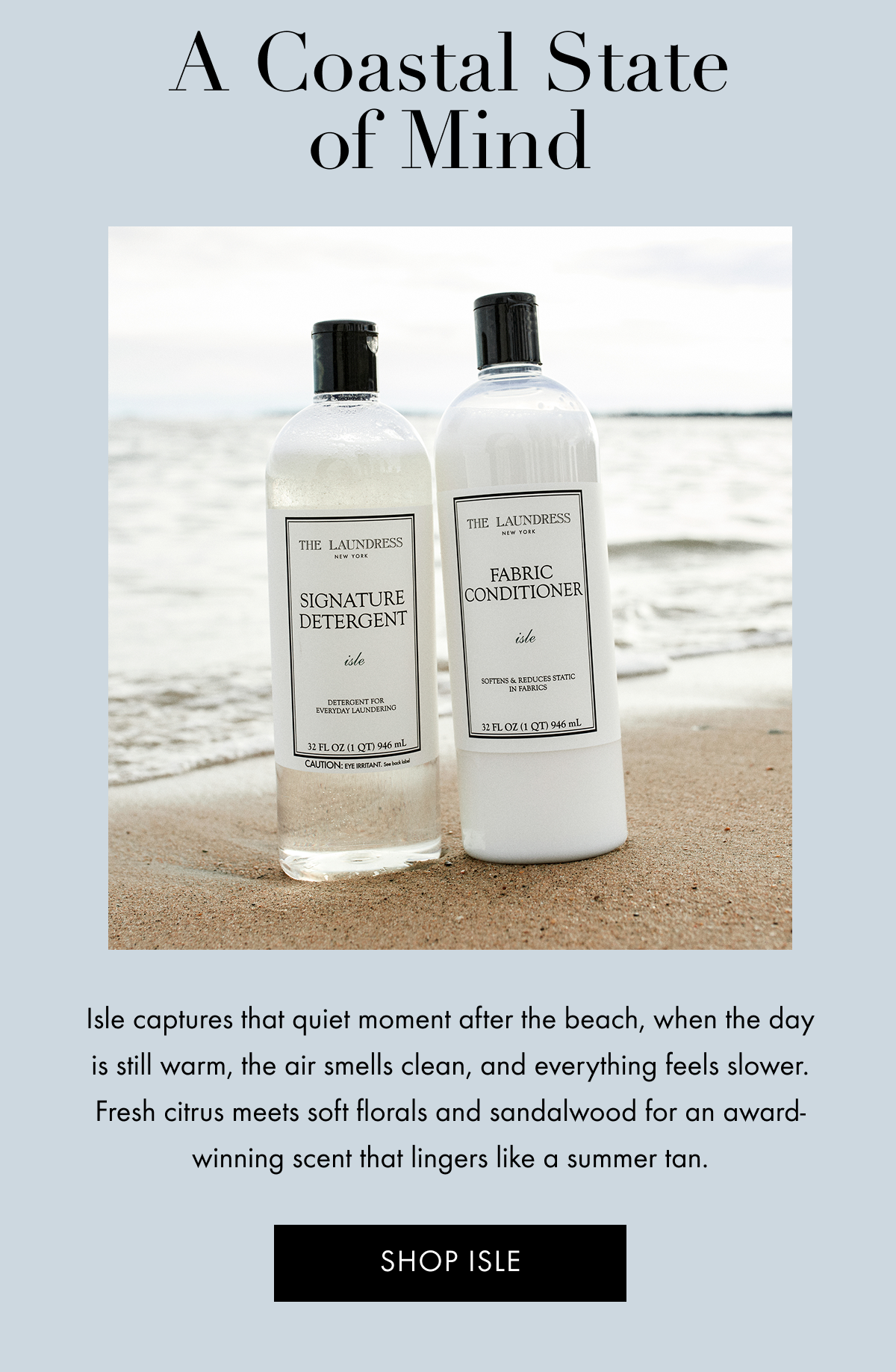 A Coastal State of Mind | Isle captures that quiet moment after the beach, when the day is still warm, the air smells clean, and everything feels slower. Fresh citrus meets soft florals and sandalwood for an award-winning scent that lingers like a summer tan. | SHOP ISLE