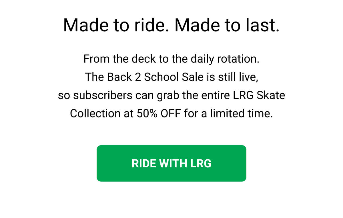 Made to ride. Made to last. From the deck to the daily rotation. The Back 2 School Sale is still live, so subscribers can grab the entire LRG Skate Collection at 50% OFF for a limited time. RIDE WITH LRG