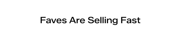 Your Faves Are Selling Fast.