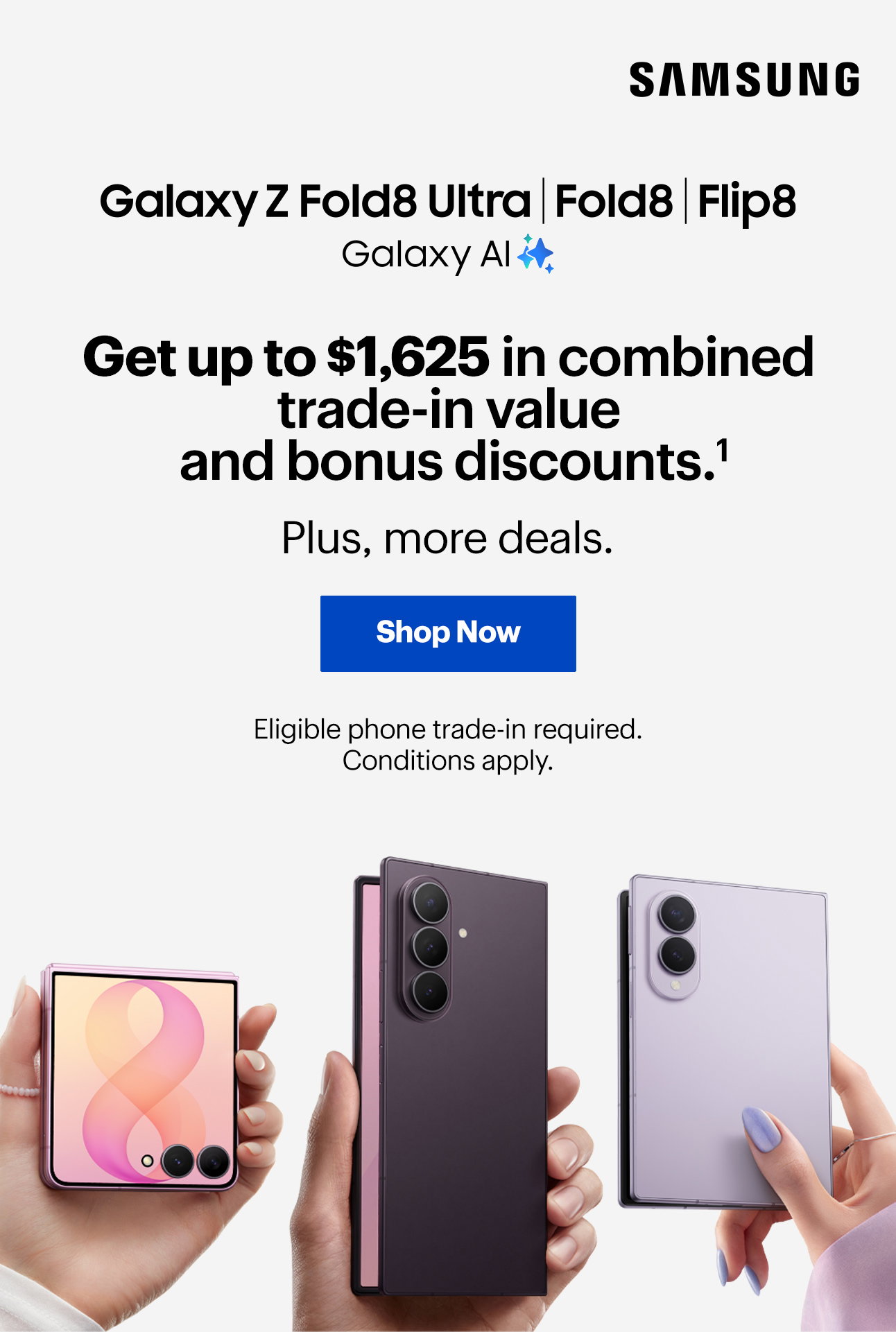 Get up to $1,625 in combined trade-in value and bonus discounts. Read disclaimer 1. Plus, more deals. Eligible phone trade-in required. Conditions apply.