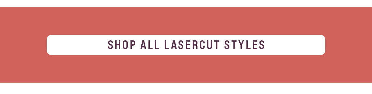 SHOP ALL LASER CUT STYLES