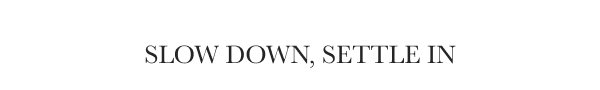 Slow Down, Settle In