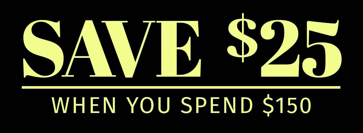 SAVE $25 WHEN YOU SPEND $150