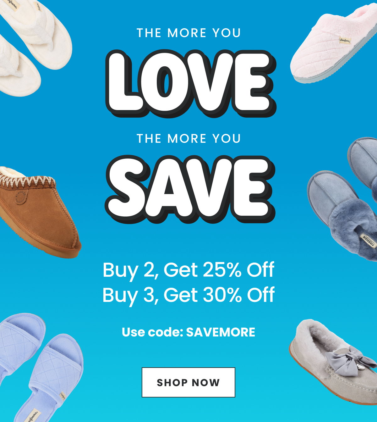 THE MORE YOU LOVE THE MORE YOU SAVE. BUY 2 GET 25% OFF. BUY 3 GET 30% OFF. CODE SAVEMORE