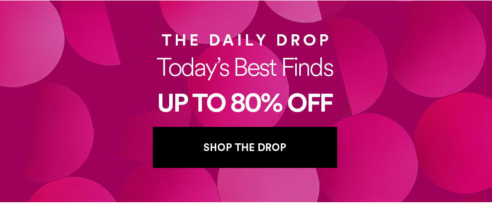 THE DAILY DROP - Today's best finds - UP TO 80% OFF - SHOP THE DROP >