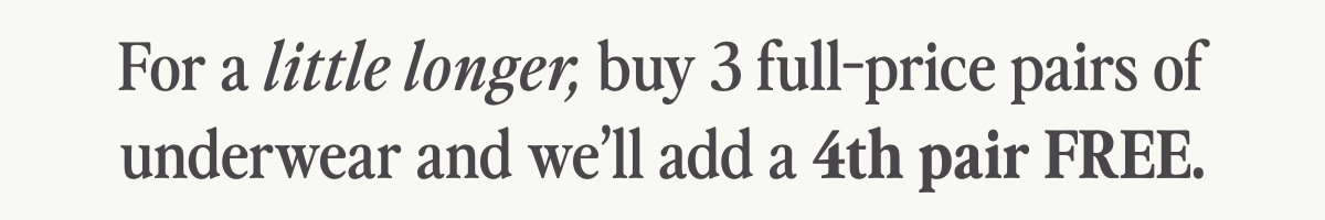 For a little longer, buy 3 full-price pairs of underwear and we'll add a 4th pair FREE.