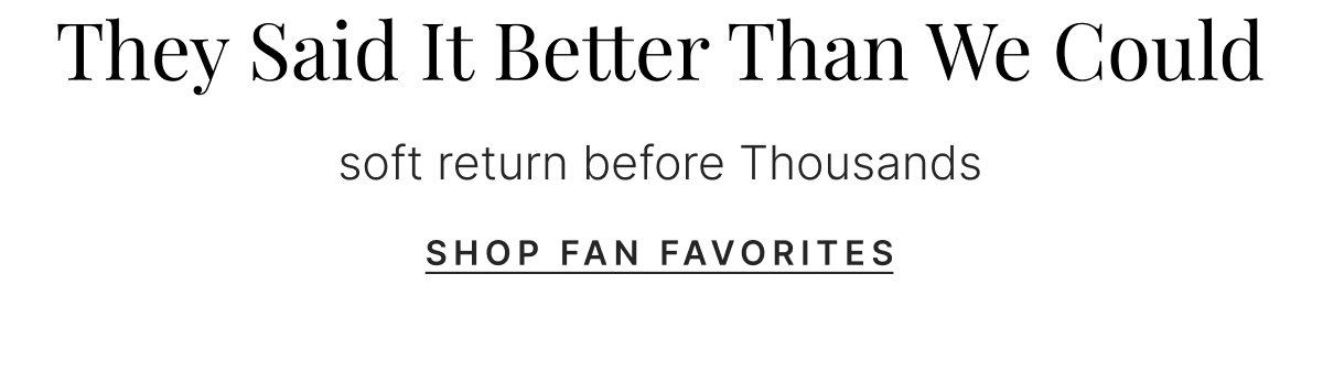  They Said It Better Than We Could soft return before Thousands I SHOP FAN FAVORITES