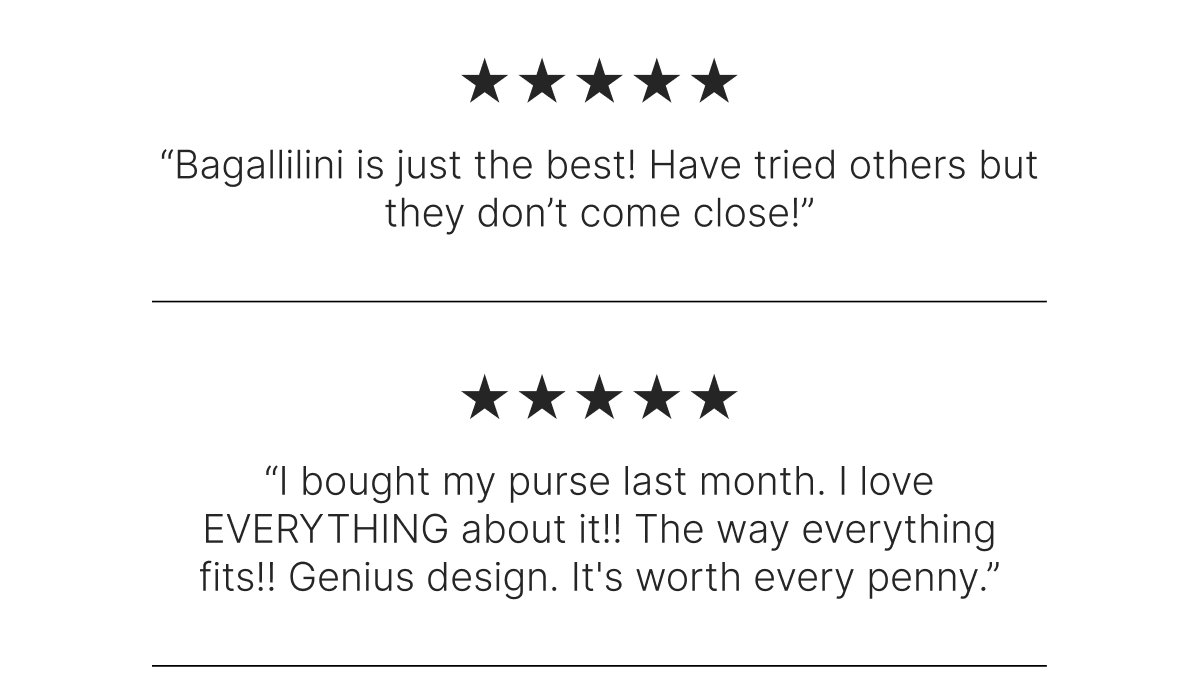“Bagallilini is just the best! Have tried others but don’t come close!”               “I bought my purse last month. I love EVERYTHING about it!! The shade of yellow, the way everything fits!! Genius design. It's worth every penny.”