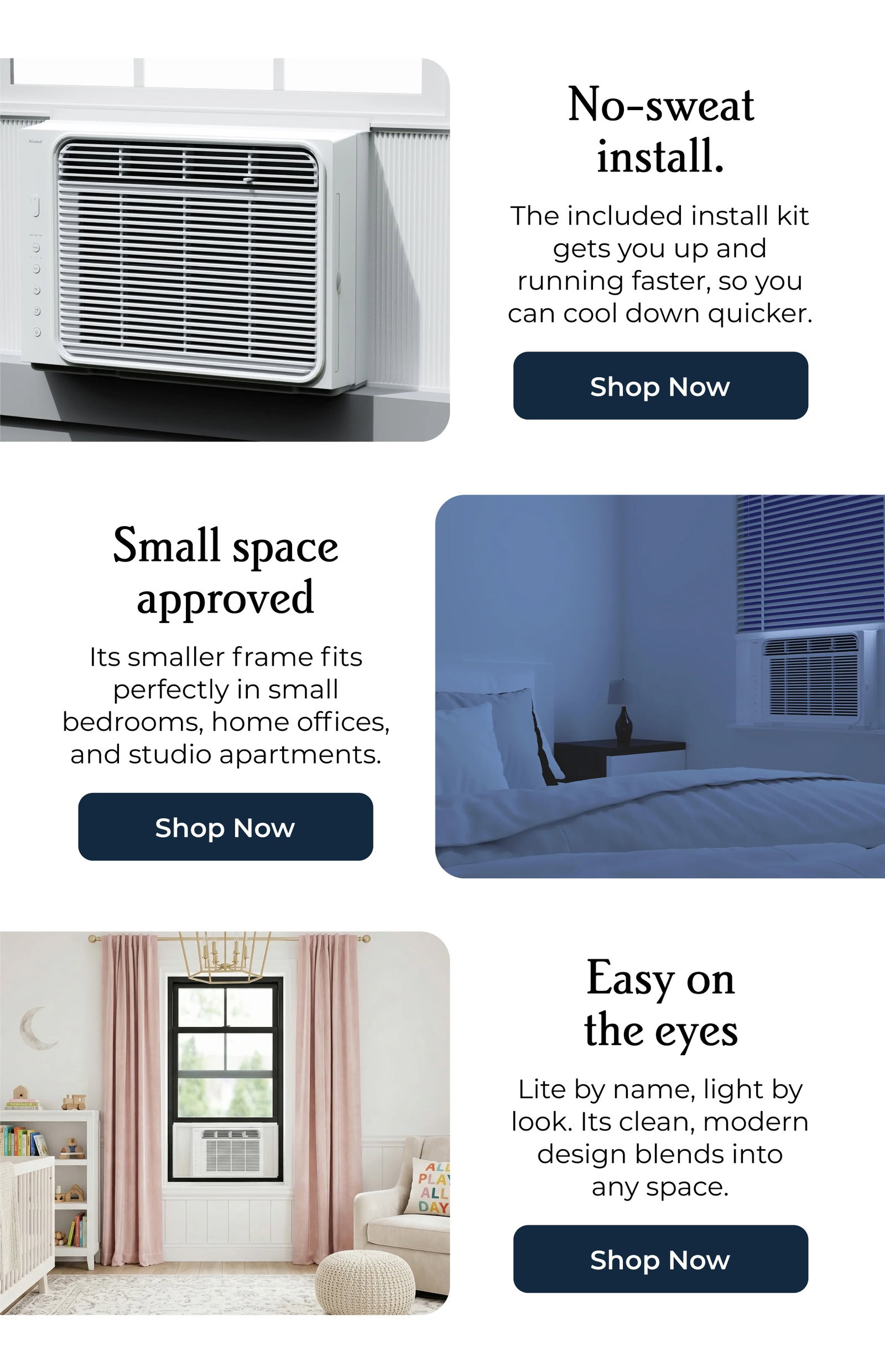 No-sweat install. The included install kit gets you up and running faster, so you can cool down quicker. | Small space approved Its smaller frame fits perfectly in small bedrooms, home offices, and studio apartments.| Easy on the eyes Lite by name, light by look. Its clean, modern design blends into any space.
