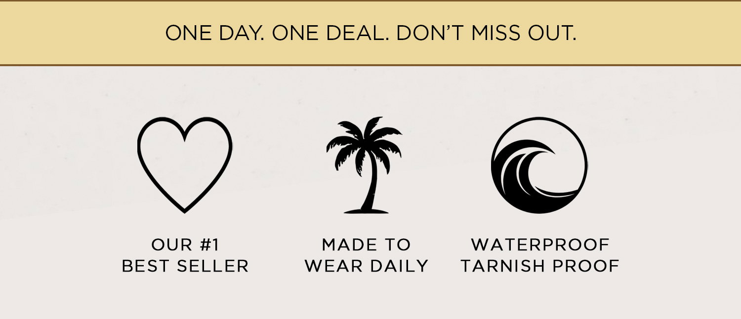ONE DAY. ONE DEAL. DON'T MISS OUT. | OUR #1 BEST SELLER | MADE TO WEAR DAILY | WATERPROOF TARNISH PROOF