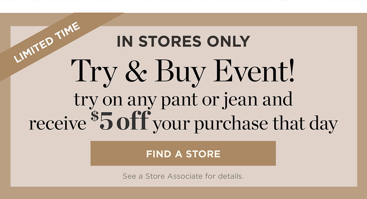 In Stores Only! Try on any pant or jean and receive $5 off your purchase that day | Find a Store