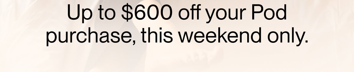 Up to $600 off your Pod purchase, this weekend only.