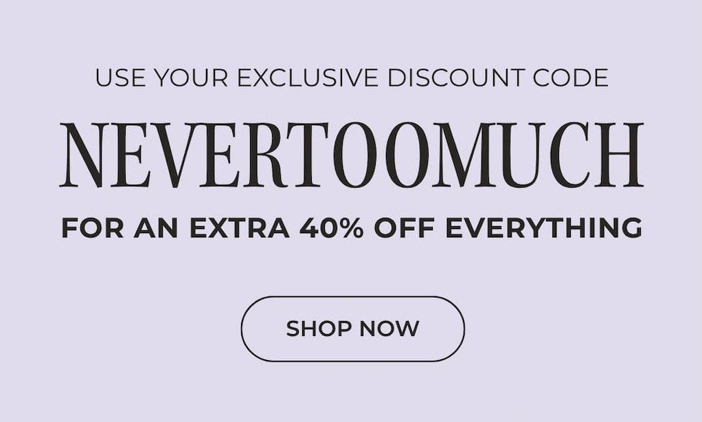 USE CODE NEVERTOOMUCH TO GET AN EXTRA 40% OFF SITEWIDE