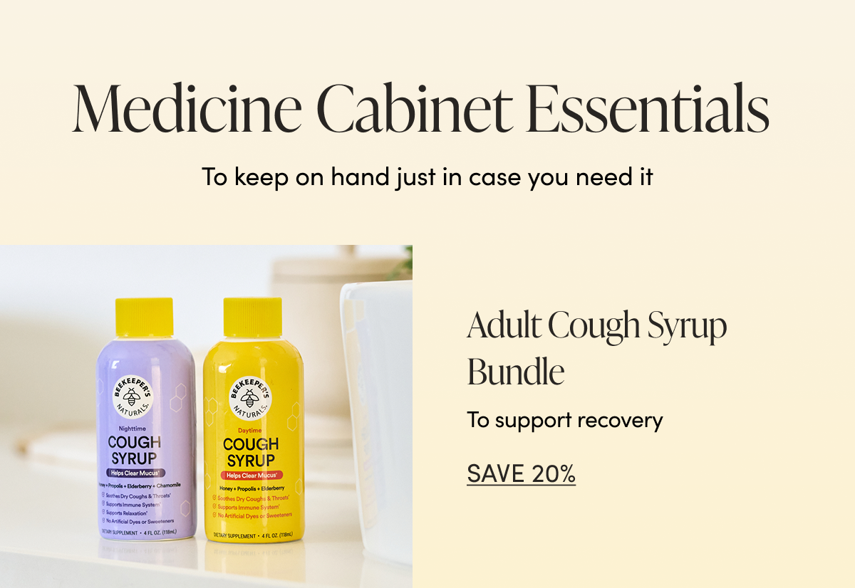 Medicine Cabinet Essentials  To keep on hand just in case you need it  Adult Cough Syrup Bundle  To support recovery  CTA: SAVE 20%  