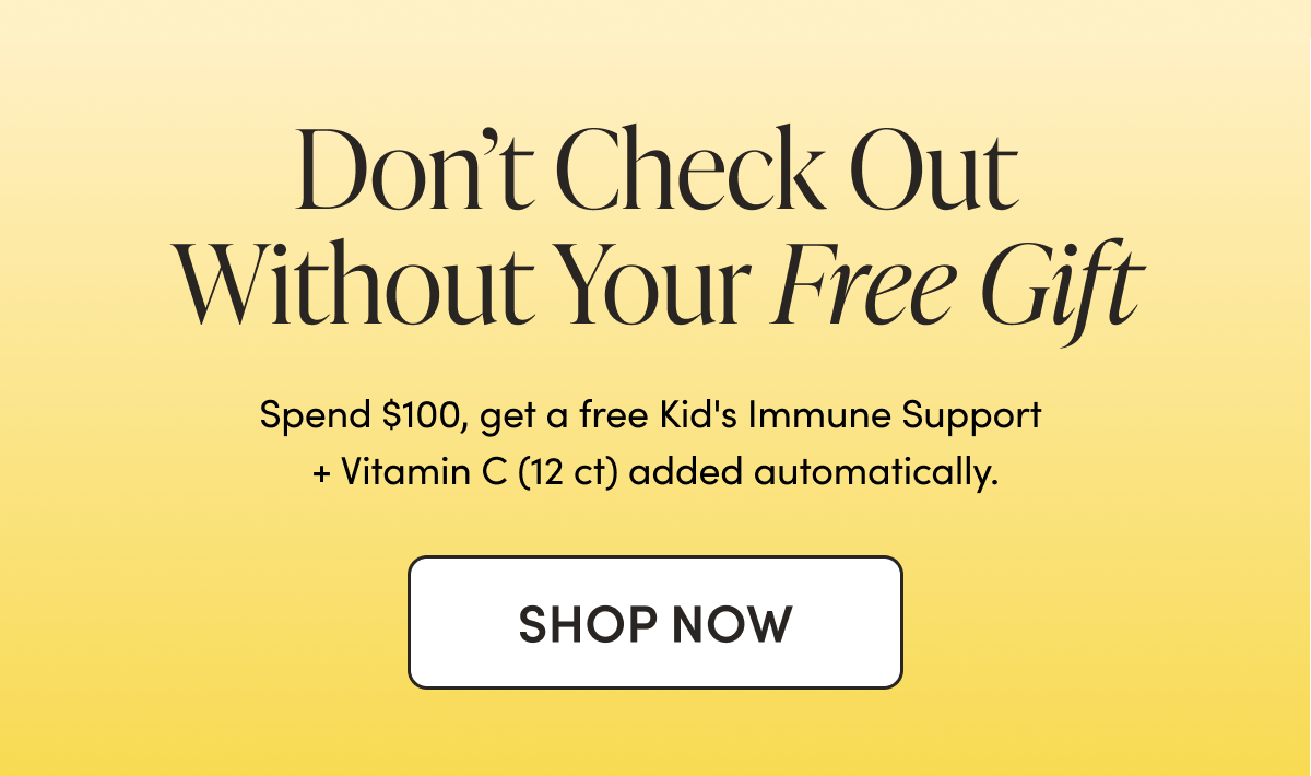 Don’t Check Out Without Your Free Gift Spend $100, get a free Kids Liposomal Vitamin C 12-count added automatically.  CTA: SHOP NOW