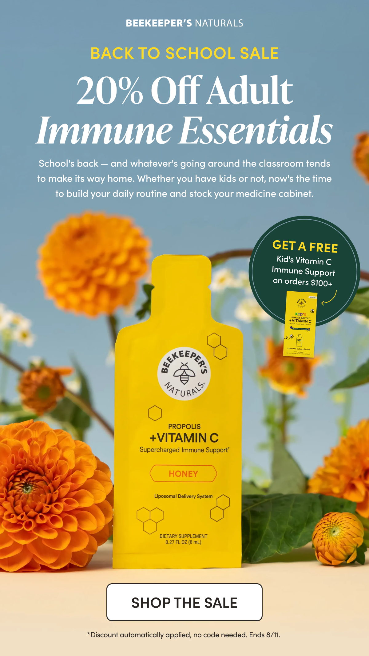 BACK TO SCHOOL SALE   20% Off Adult Immune Essentials    School's back — and whatever's going around the classroom tends to make its way home. Whether you have kids or not, now's the time to build your daily routine and stock your medicine cabinet. Build your cart to $100+ and get a free Kid’s Vitamin C Immune Support (12 Count) CTA: SHOP THE SALE    *Discount automatically applied, no code needed. Ends 8/11. 