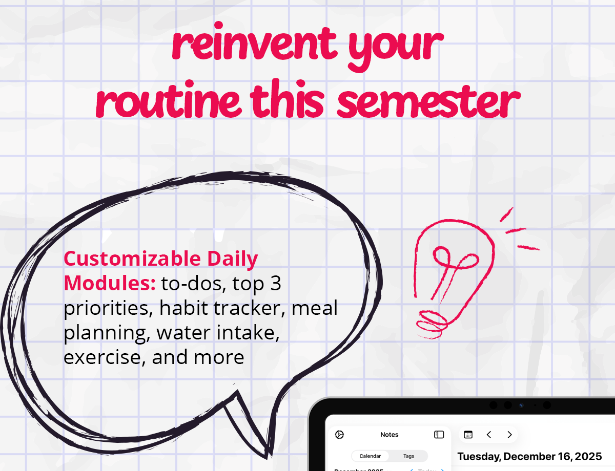 reinvent your routine this semester - Customizable daily modules: to-dos, top 3 priorities, habit tracker, meal planning, water intake, exercise, and more