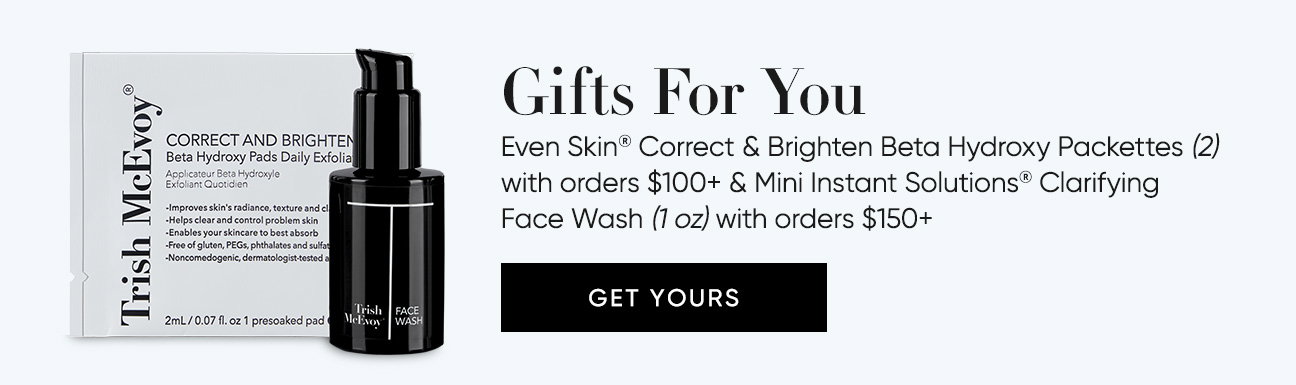 Even Skin® Correct & Brighten Beta Hydroxy Packettes (2) with orders $100+ & Mini Instant Solutions® Clarifying Face Wash (1oz) with orders $150+  | SHOP NOW
