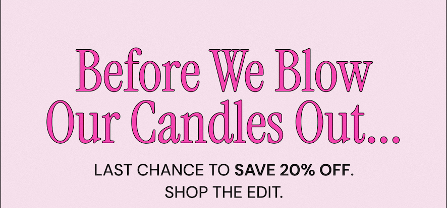 Before We Blow Our Candles Out...  Last chance to save 20% off. Shop the edit.