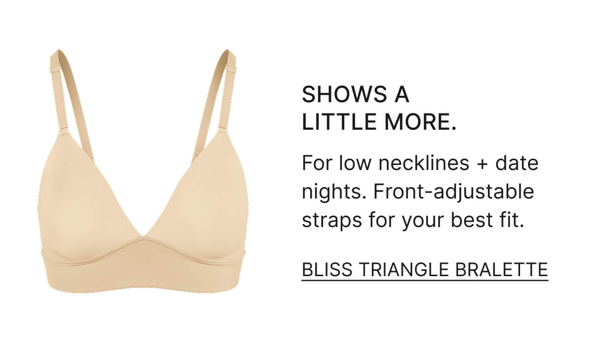 Shows a little more. For low necklines and date nights. Front-adjustable straps for your best fit. Bliss Triangle Bralette.
