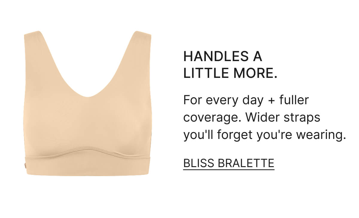 Handles a little more. for every day + fuller coverage. Wider straps you'll forget you're wearing. Bliss Bralette.