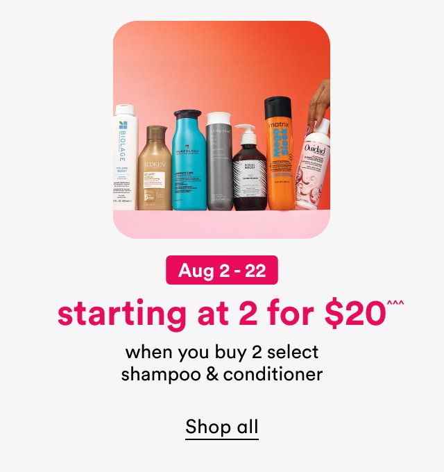 August 2-22 | Starting at 2 for $20^^^ | When you buy 2 select shampoo & conditioner | Shop all