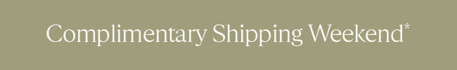 COMPLIMENTARY SHIPPING WEEKEND*