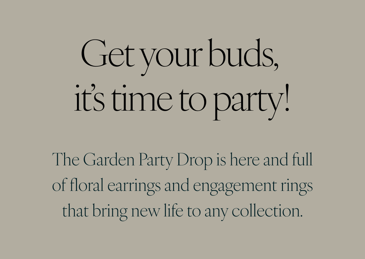Get your buds, it’s time to party! The Garden Party Drop is here and full of floral earrings and engagement rings that bring new life to any collection.