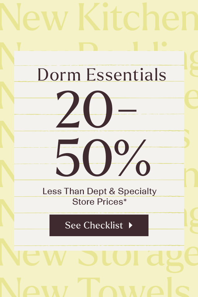 Dorm essentials 20-50% less than dept & specialty store prices*. See checklist >