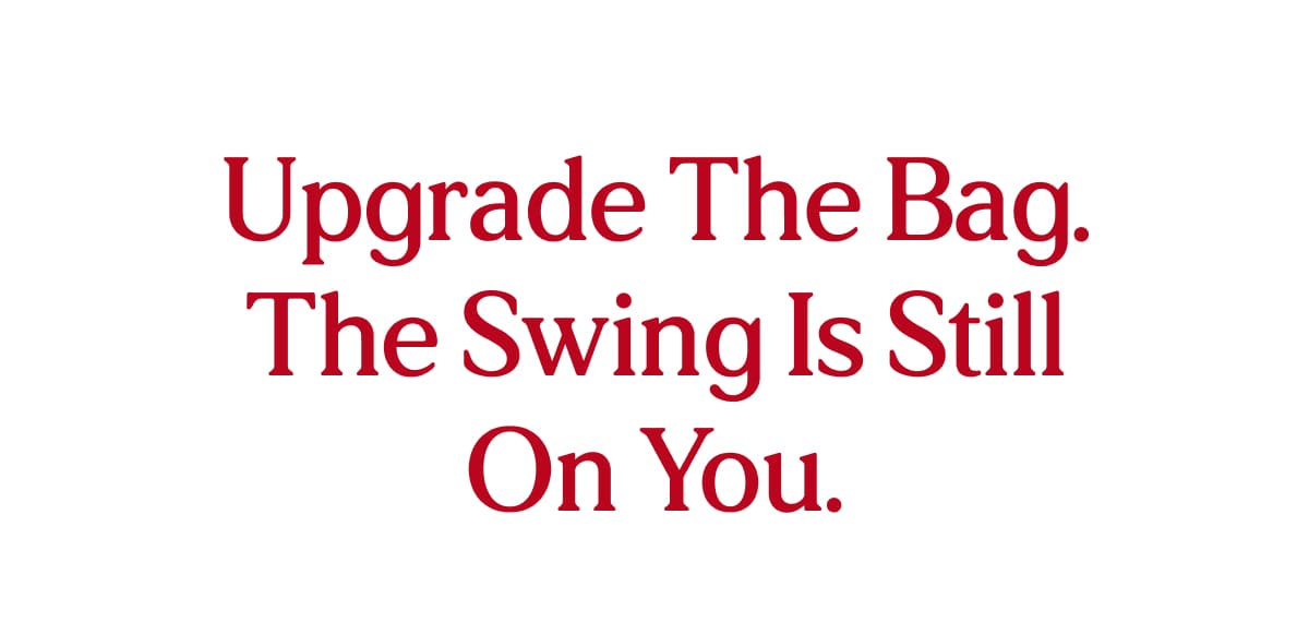 Upgrade the bag. The swing is still on you.