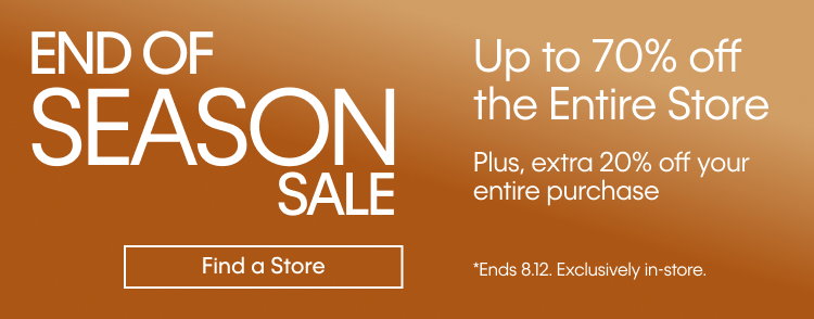 End Of Season Sale. Up to 70% off the Entire Store. Plus, extra 20% off your entire purchase.