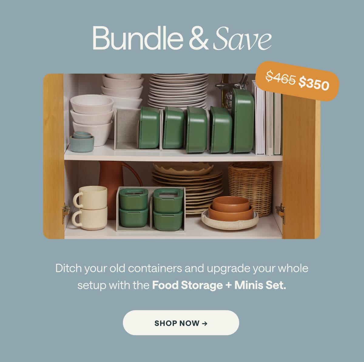Bundle & Save $465 $350 Ditch your old containers and upgrade your whole setup with the Food Storage + Minis Set. SHOP NOW ->